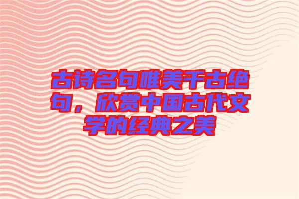 古詩名句唯美千古絕句，欣賞中國古代文學(xué)的經(jīng)典之美
