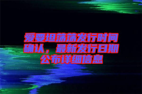 愛要坦蕩蕩發(fā)行時(shí)間確認(rèn)，最新發(fā)行日期公布詳細(xì)信息