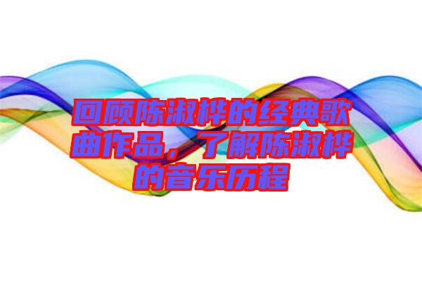 回顧陳淑樺的經典歌曲作品，了解陳淑樺的音樂歷程