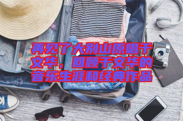 再見(jiàn)了大別山原唱于文華，回顧于文華的音樂(lè)生涯和經(jīng)典作品
