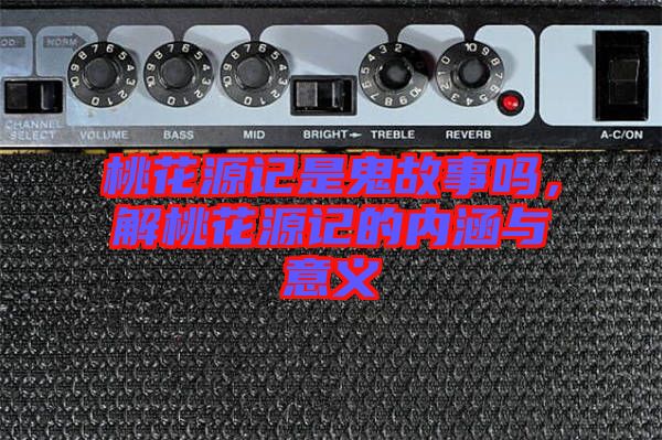 桃花源記是鬼故事嗎，解桃花源記的內(nèi)涵與意義