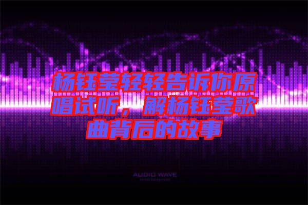 楊鈺瑩輕輕告訴你原唱試聽，解楊鈺瑩歌曲背后的故事
