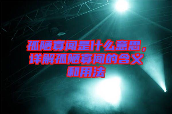 孤陋寡聞是什么意思，詳解孤陋寡聞的含義和用法