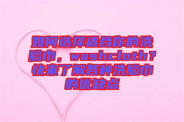 如何選擇適合你的洗臉巾，washcloth？快來了解各種洗臉巾的優(yōu)缺點