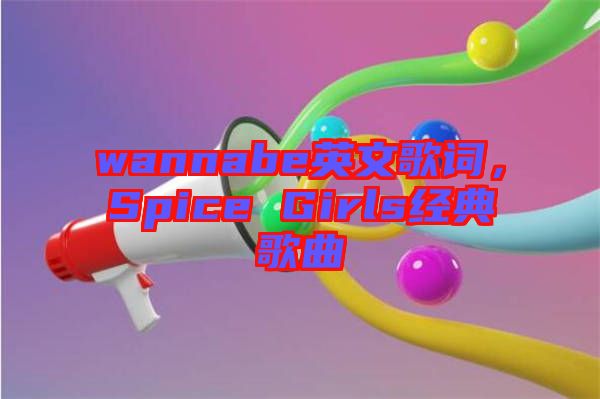 wannabe英文歌詞，Spice Girls經(jīng)典歌曲