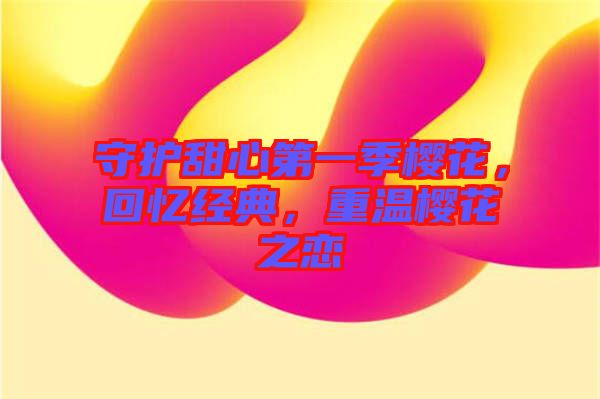 守護甜心第一季櫻花，回憶經(jīng)典，重溫櫻花之戀