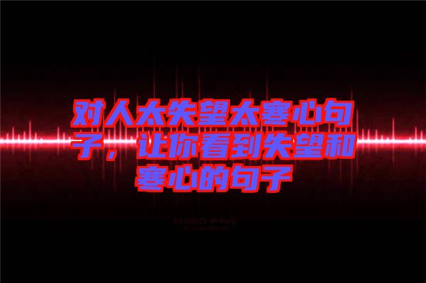 對人太失望太寒心句子，讓你看到失望和寒心的句子