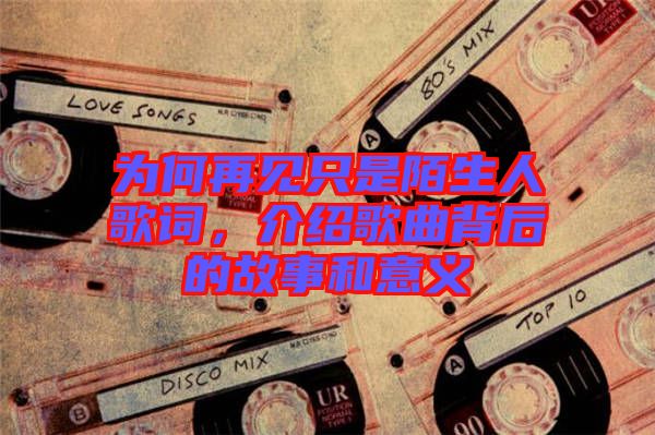 為何再見(jiàn)只是陌生人歌詞，介紹歌曲背后的故事和意義