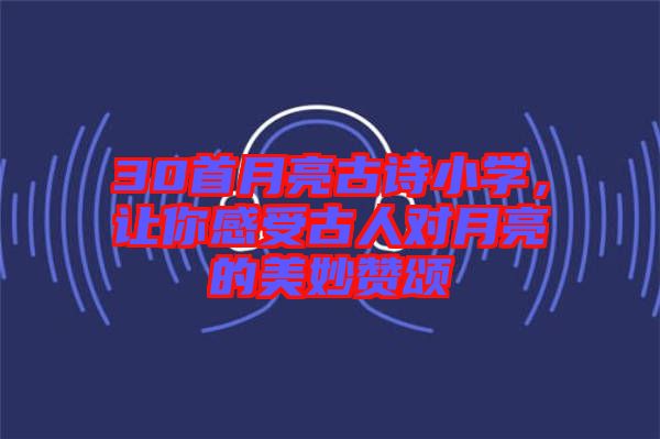 30首月亮古詩(shī)小學(xué)，讓你感受古人對(duì)月亮的美妙贊頌