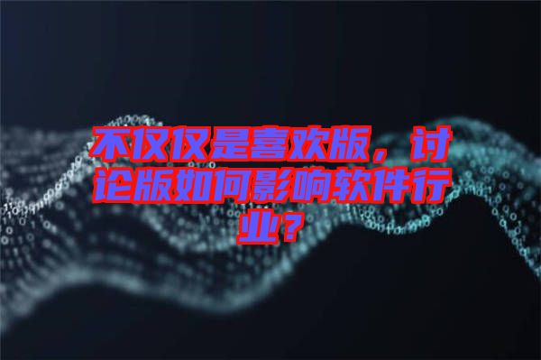 不僅僅是喜歡版，討論版如何影響軟件行業(yè)？
