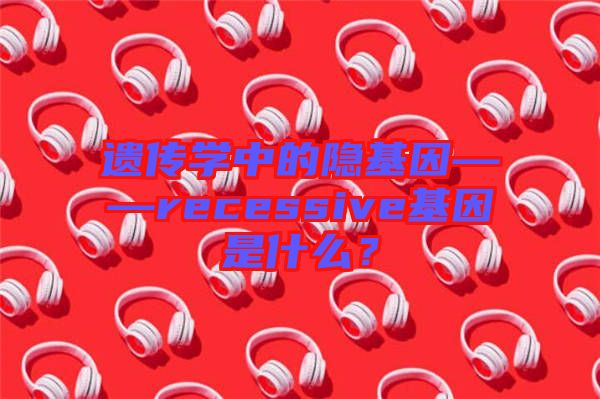 遺傳學(xué)中的隱基因——recessive基因是什么？