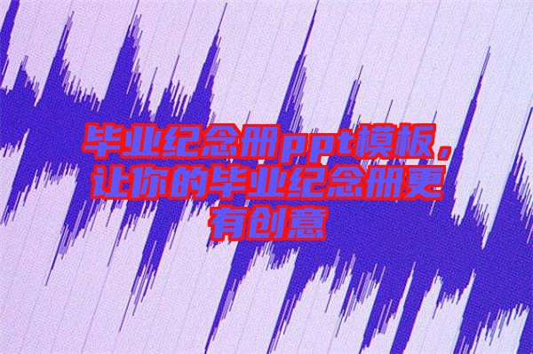 畢業(yè)紀(jì)念冊(cè)ppt模板，讓你的畢業(yè)紀(jì)念冊(cè)更有創(chuàng)意