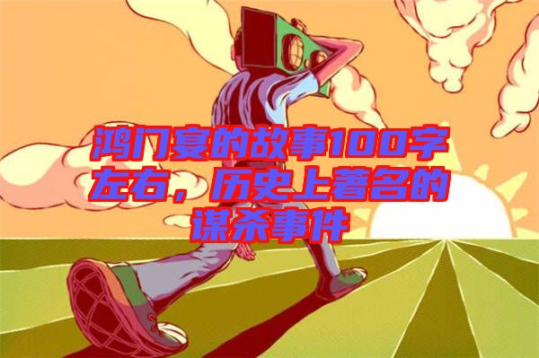 鴻門宴的故事100字左右，歷史上著名的謀殺事件