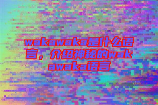 wakawaka是什么語言，介紹神秘的wakawaka語言
