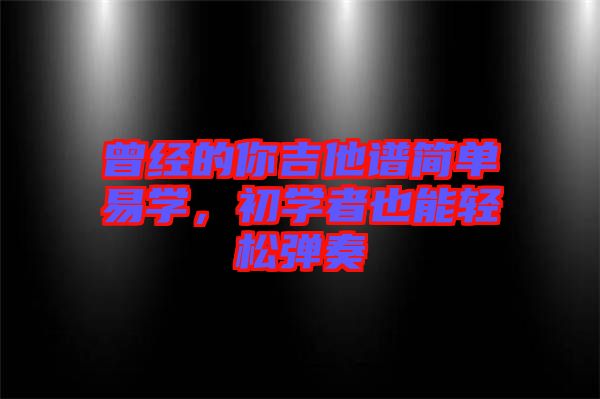 曾經(jīng)的你吉他譜簡單易學(xué)，初學(xué)者也能輕松彈奏