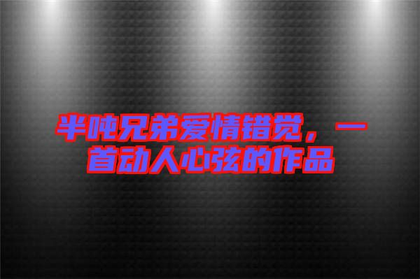 半噸兄弟愛情錯(cuò)覺，一首動(dòng)人心弦的作品