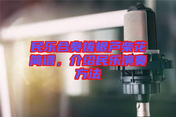 民樂(lè)合奏拔根蘆柴花簡(jiǎn)譜，介紹民樂(lè)演奏方法