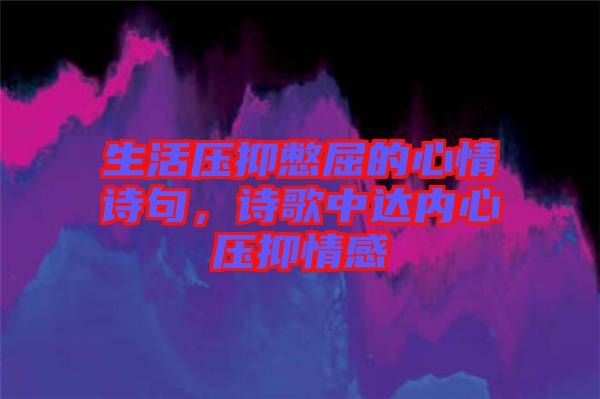 生活壓抑憋屈的心情詩句，詩歌中達(dá)內(nèi)心壓抑情感