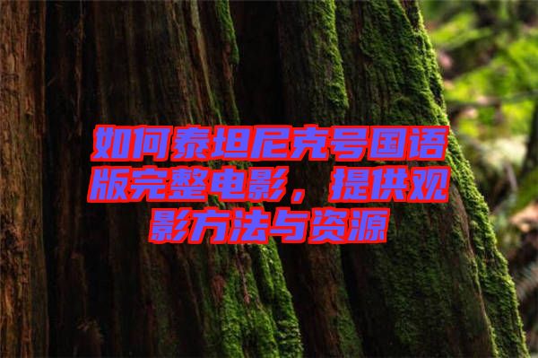 如何泰坦尼克號(hào)國(guó)語(yǔ)版完整電影，提供觀影方法與資源