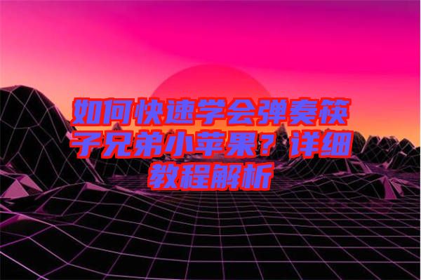 如何快速學會彈奏筷子兄弟小蘋果？詳細教程解析