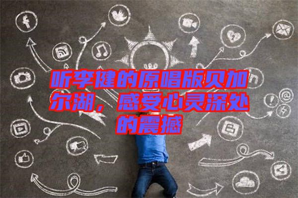 聽李健的原唱版貝加爾湖，感受心靈深處的震撼