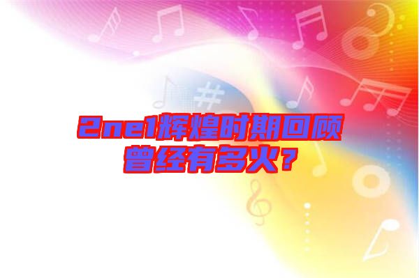 2ne1輝煌時期回顧曾經(jīng)有多火？
