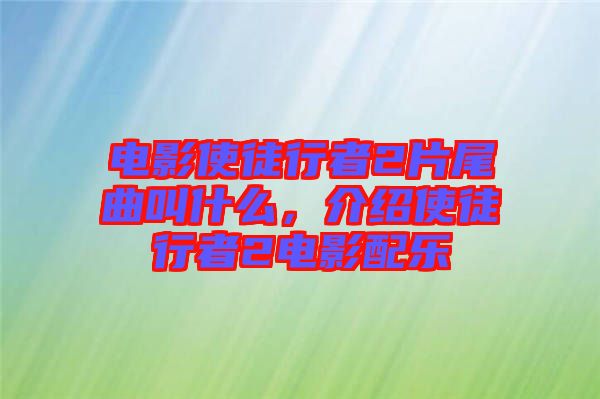 電影使徒行者2片尾曲叫什么，介紹使徒行者2電影配樂