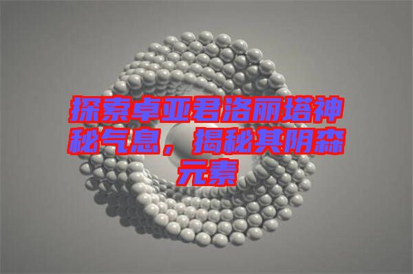 探索卓亞君洛麗塔神秘氣息，揭秘其陰森元素