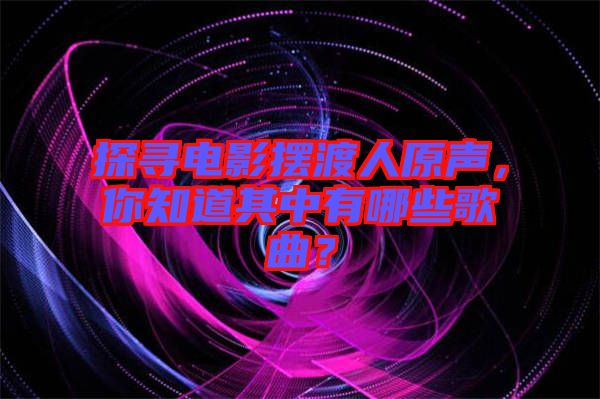 探尋電影擺渡人原聲，你知道其中有哪些歌曲？