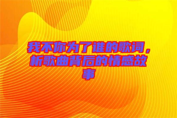 我不你為了誰的歌詞，析歌曲背后的情感故事