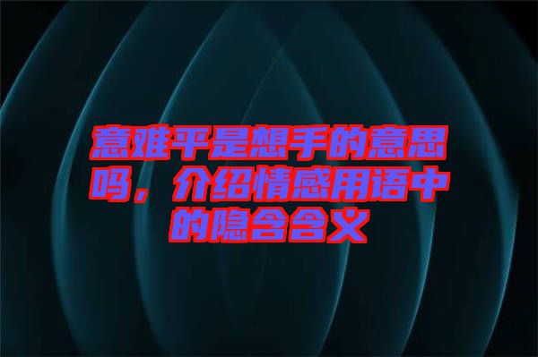 意難平是想手的意思嗎，介紹情感用語中的隱含含義