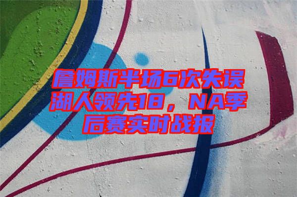 詹姆斯半場(chǎng)6次失誤湖人領(lǐng)先18，NA季后賽實(shí)時(shí)戰(zhàn)報(bào)