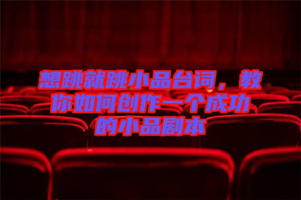 想跳就跳小品臺(tái)詞，教你如何創(chuàng)作一個(gè)成功的小品劇本