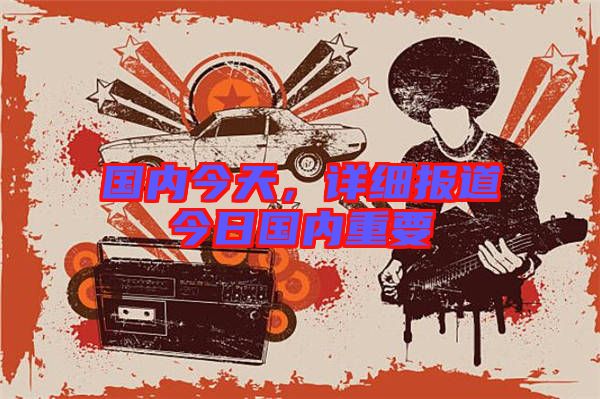 國內(nèi)今天，詳細(xì)報(bào)道今日國內(nèi)重要