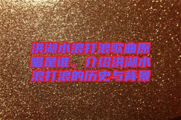 洪湖水浪打浪歌曲原唱是誰，介紹洪湖水浪打浪的歷史與背景