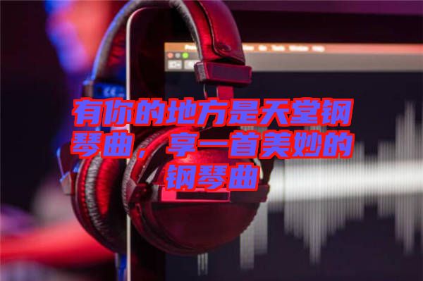 有你的地方是天堂鋼琴曲，享一首美妙的鋼琴曲