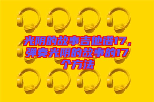 光陰的故事吉他譜17，彈奏光陰的故事的17個(gè)方法