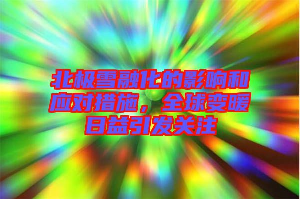北極雪融化的影響和應(yīng)對措施，全球變暖日益引發(fā)關(guān)注