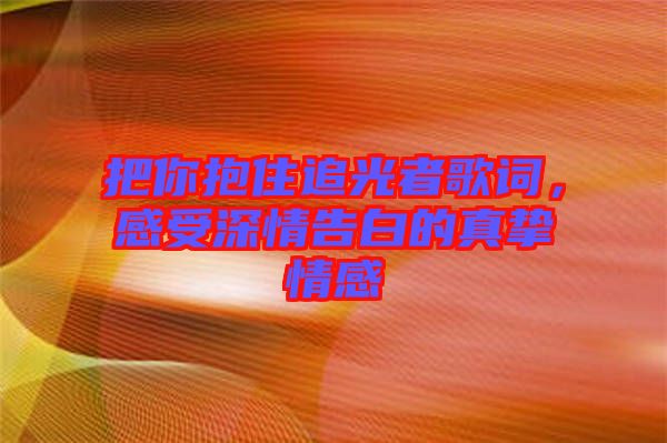 把你抱住追光者歌詞，感受深情告白的真摯情感