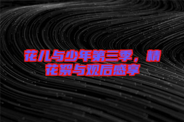 花兒與少年第三季，精花絮與觀后感享