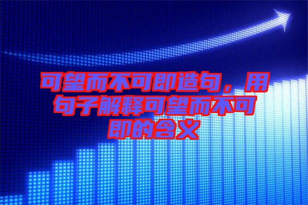可望而不可即造句，用句子解釋可望而不可即的含義