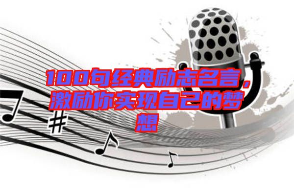 100句經(jīng)典勵(lì)志名言，激勵(lì)你實(shí)現(xiàn)自己的夢(mèng)想