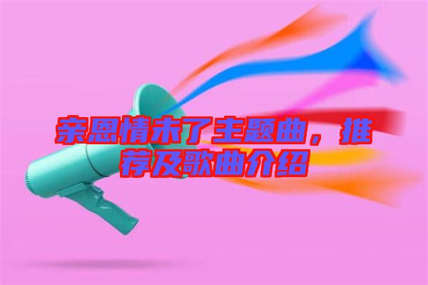 親恩情未了主題曲，推薦及歌曲介紹