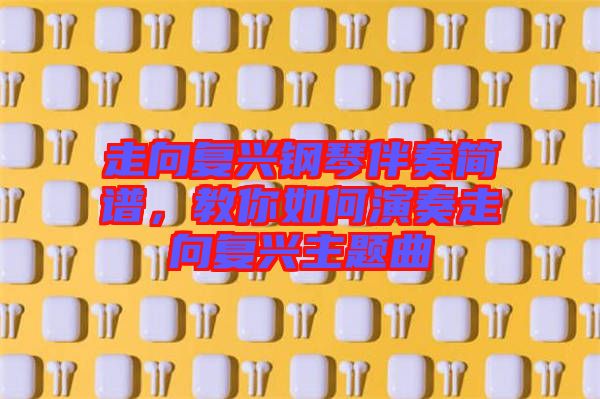 走向復興鋼琴伴奏簡譜，教你如何演奏走向復興主題曲