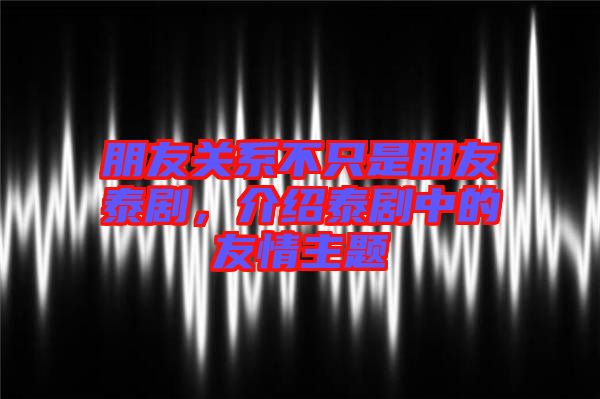 朋友關(guān)系不只是朋友泰劇，介紹泰劇中的友情主題