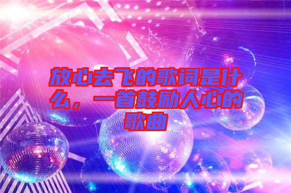 放心去飛的歌詞是什么，一首鼓勵人心的歌曲