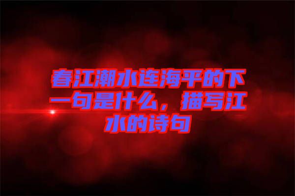 春江潮水連海平的下一句是什么，描寫(xiě)江水的詩(shī)句