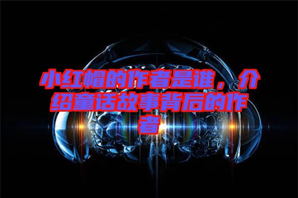 小紅帽的作者是誰，介紹童話故事背后的作者