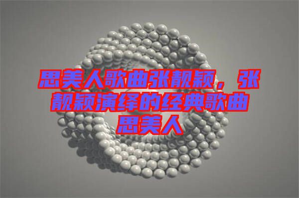 思美人歌曲張靚穎，張靚穎演繹的經(jīng)典歌曲思美人