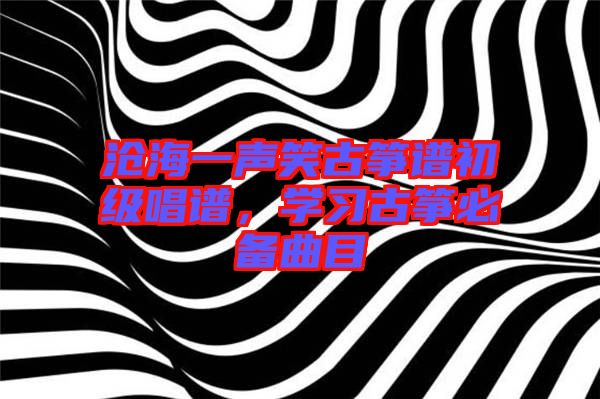 滄海一聲笑古箏譜初級(jí)唱譜，學(xué)習(xí)古箏必備曲目